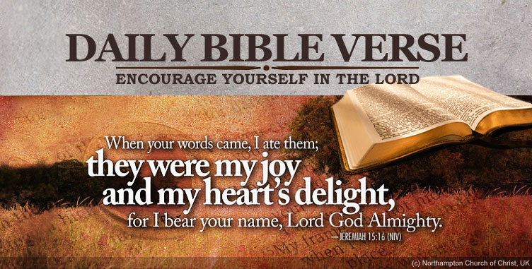 DAILY BIBLE VERSE - Encourage yourself in the Lord. | "When your words came, I are them; they were my joy and my heart's delight, for I bear your name, Lord God Almighty. - Jeremiah 15:16 (NIV)