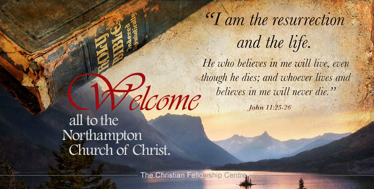 WELCOME ALL TO THE NORTHAMPTON CHURCH OF CHRIST - "I am the resurrection and the life. He who beleives in me will live, even though he dies; and whoever lives and believes in me will never die." John 11:25-26